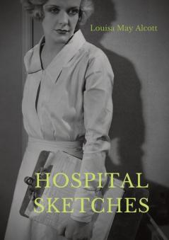 Hospital Sketches: a compilation of four sketches based on letters Louisa May Alcott sent home during the six weeks she spent as a volunteer nurse for ... during the American Civil War in Georgetown