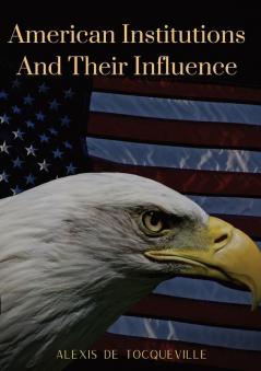 American Institutions And Their Influence: This book by Alexis de Tocqueville was originally published in 1835. The work is a socio-political portrait ... known image of the country by a foreigner.