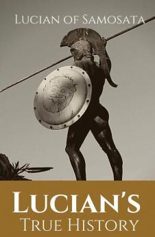 Lucian's True History: A novel written in the second century AD by Lucian of Samosata a Greek-speaking author of Assyrian descent and a satire of ... fantastic or mythical events as if th