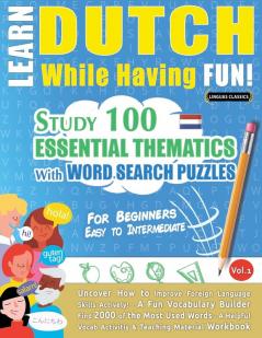 Learn Dutch While Having Fun! - For Beginners: EASY TO INTERMEDIATE - STUDY 100 ESSENTIAL THEMATICS WITH WORD SEARCH PUZZLES - VOL.1 - Uncover How to ... Skills Actively! - A Fun Vocabulary Builder.