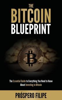 The Bitcoin Blueprint: The Essential Guide to Everything You Need to Know About Investing in Bitcoin