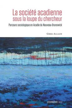 La Société Acadienne Sous La Loupe Du Chercheur: Parcours Sociologique En Acadie Du Nouveau-Brunswick (French Edition)