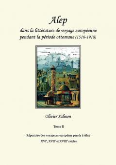 Alep dans la littérature de voyage européenne pendant la période ottomane (1516-1918): Tome II: Répertoire des voyageurs européens passés à Alep aux XVIe XVIIe et XVIIIe siècles