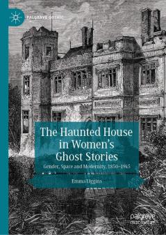 The Haunted House in Women’s Ghost Stories: Gender, Space and Modernity, 1850–1945 (Palgrave Gothic)