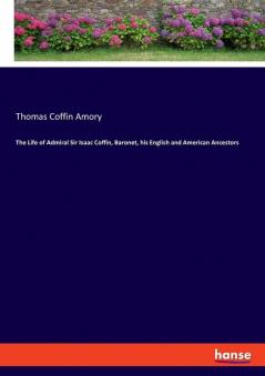 The Life of Admiral Sir Isaac Coffin Baronet his English and American Ancestors