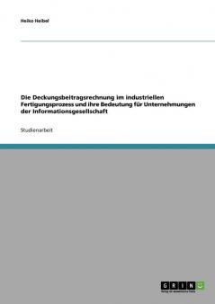 Die Deckungsbeitragsrechnung im industriellen Fertigungsprozess und ihre Bedeutung für Unternehmungen der Informationsgesellschaft