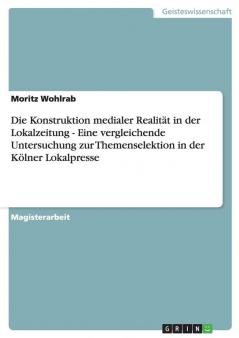 Die Konstruktion medialer Realität in der Lokalzeitung - Eine vergleichende Untersuchung zur Themenselektion in der Kölner Lokalpresse