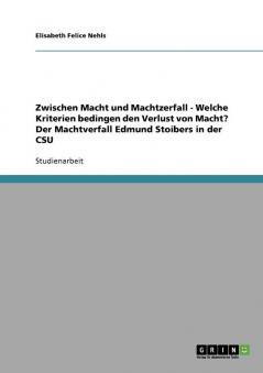 Zwischen Macht und Machtzerfall - Welche Kriterien bedingen den Verlust von Macht? Der Machtverfall Edmund Stoibers in der CSU