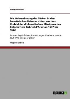 Die Wahrnehmung der Türken in den französischen Reiseberichten aus dem Umfeld der diplomatischen Missionen des Botschafters Gabriel d'Aramon 1547 bis 1553