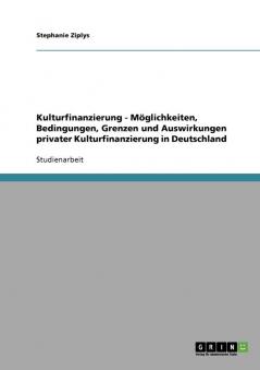Kulturfinanzierung - M��glichkeiten Bedingungen Grenzen und Auswirkungen privater Kulturfinanzierung in Deutschland