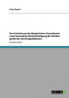Die Entstehung des Bürgerlichen Gesetzbuchs unter besonderer Berücksichtigung der darüber geführten Reichtagsdebatten