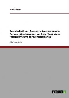 Sozialarbeit und Demenz. Konzeptionelle Rahmenüberlegungen zur Schaffung eines Pflegezentrums für Demenzkranke