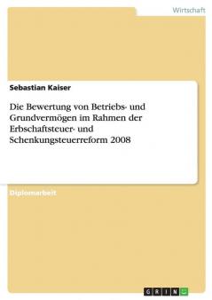 Die Bewertung von Betriebs- und Grundvermögen im Rahmen der Erbschaftsteuer- und Schenkungsteuerreform 2008