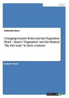Changing Gender Roles and the Pygmalion Motif - Shaw's Pygmalion and the Musical My Fair Lady in their contexts