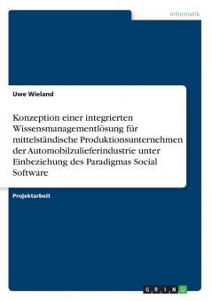 Konzeption einer integrierten Wissensmanagementl��sung f��r mittelst��ndische Produktionsunternehmen der Automobilzulieferindustrie unter Einbeziehung des Paradigmas Social Software
