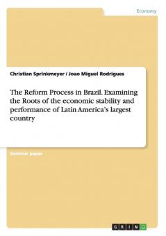 The Reform Process in Brazil. Examining the Roots of the economic stability and performance of Latin America's largest country