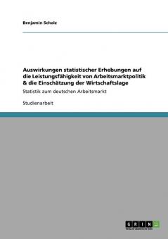 Auswirkungen statistischer Erhebungen auf die Leistungsf��higkeit von Arbeitsmarktpolitik & die Einsch��tzung der Wirtschaftslage
