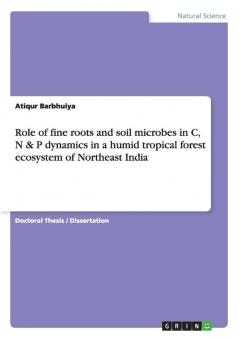 Role of fine roots and soil microbes in C N & P dynamics in a humid tropical forest ecosystem of Northeast India