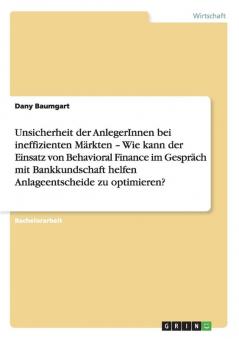 Unsicherheit der AnlegerInnen bei ineffizienten Märkten - Wie kann der Einsatz von Behavioral Finance im Gespräch mit Bankkundschaft helfen Anlageentscheide zu optimieren?