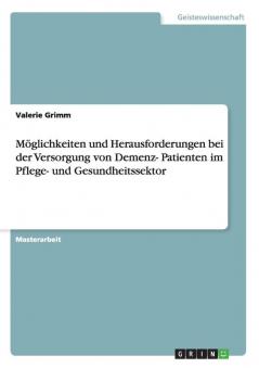Möglichkeiten und Herausforderungen bei der Versorgung von Demenz- Patienten im Pflege- und Gesundheitssektor