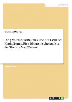Die protestantische Ethik und der Geist des Kapitalismus. Eine ökonomische Analyse der Theorie Max Webers