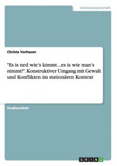 Es is ned wie's kimmt...es is wie man's nimmt!. Konstruktiver Umgang mit Gewalt und Konflikten im stationären Kontext