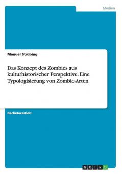 Das Konzept des Zombies aus kulturhistorischer Perspektive. Eine Typologisierung von Zombie-Arten