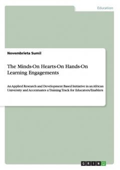 The Minds-On Hearts-On Hands-On Learning Engagements: An Applied Research and Development Based Initiative in an African University and Accentuates a Training Track for Educators/Enablers