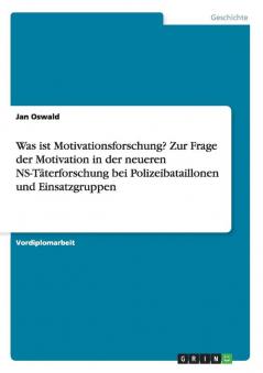 Was ist Motivationsforschung? Zur Frage der Motivation in der neueren NS-Täterforschung bei Polizeibataillonen und Einsatzgruppen
