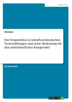 Der Trojamythos in mittelhochdeutschen Verserzählungen und seine Bedeutung für den mittelalterlichen Kriegeradel