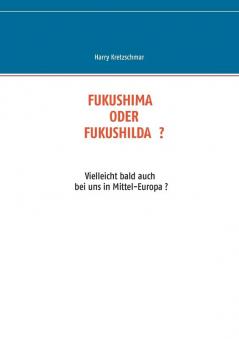 Fukushima Oder Fukushilda: Vielleicht bald auch bei uns in Mittel-Europa ?