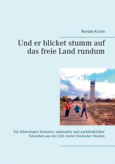 Und er blicket stumm auf das freie Land rundum: Ein Bilderbogen brisanter amüsanter und nachdenklicher Tatsachen aus der Zeit zweier Deutscher Staaten