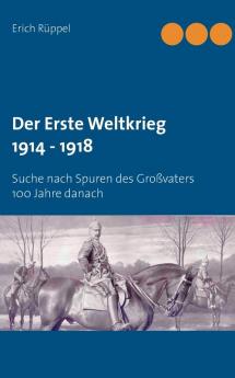 Der Erste Weltkrieg 1914 - 1918: Suche nach Spuren des Großvaters 100 Jahre danach