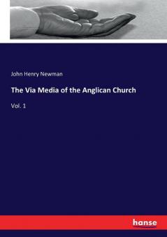 The Via Media of the Anglican Church: Vol. 1