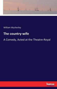 The country-wife: A Comedy Acted at the Theatre-Royal