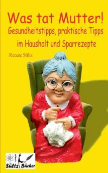 Was tat Mutter! Gesundheitstipps praktische Tipps im Haushalt und Sparrezepte