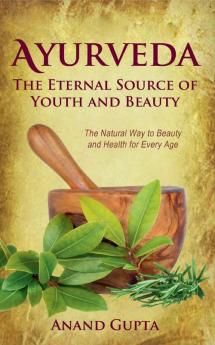 Ayurveda - The Eternal Source of Youth and Beauty: The Natural Way to Beauty and Health for Every Age