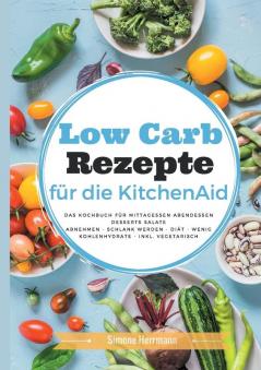 Low Carb Rezepte für die KitchenAid: Das Kochbuch für Mittagessen Abendessen Desserts Salate