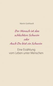 Der Mensch ist das schlechtere Schwein oder: Auch Du bist ein Schwein: Eine Erzählung vom Leben unter Menschen