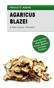 Agaricus Blazei - A New Cancer Therapy?: Grow Your Own Help Against Cancer Diabetes and Other Problems