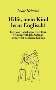 Hilfe mein Kind lernt Englisch!: Ein paar Ratschläge wie Eltern wirkungsvoll den Anfangsunterricht begleiten können