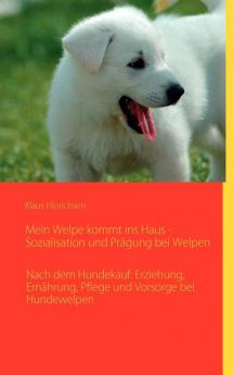 Mein Welpe kommt ins Haus - Sozialisation und Prägung bei Welpen: Nach dem Hundekauf: Erziehung Ernährung Pflege und Vorsorge bei Hundewelpen