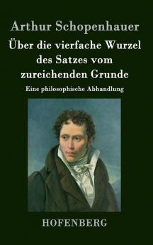 Über die vierfache Wurzel des Satzes vom zureichenden Grunde: Eine philosophische Abhandlung