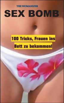 Sex Bomb: 100 Tricks Frauen ins Bett zu bekommen