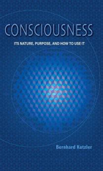 Consciousness: Its Nature Purpose and How to Use It