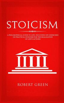 Stoicism: A Philosophical Guide to Life - Including DIY-Exercises on Practical Stoicism for the Realization of Life's Actions