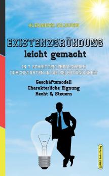 Existenzgründung leicht gemacht: In 7 Schritten erfolgreich durchstarten in die Selbständigkeit: Geschäftsmodell Charakterliche Eignung Recht & Steuern