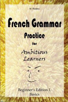 French Grammar Practice for Ambitious Learners - Beginner's Edition I Basics: 1 (French for Ambitious Learners)