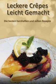 Leckere Crêpes - Leicht Gemacht: Die besten herzhaften und süßen Rezepte