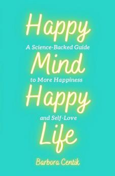 Happy Mind Happy Life: A Science-Backed Guide to More Happiness and Self-Love